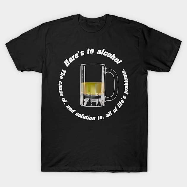 To alcohol! The cause of, and solution to, all of life's problems T-Shirt by tonycastell